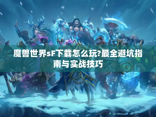 魔兽世界sF下载怎么玩?最全避坑指南与实战技巧