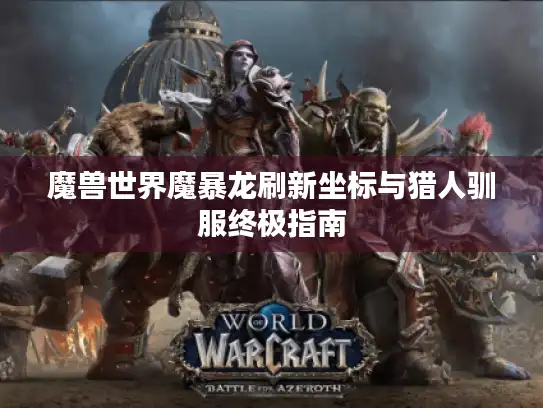 魔兽世界魔暴龙刷新坐标与猎人驯服终极指南