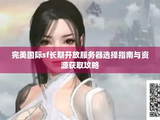 完美国际sf长期开放服务器选择指南与资源获取攻略