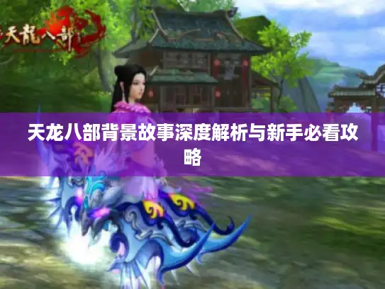 天龙八部背景故事深度解析与新手必看攻略