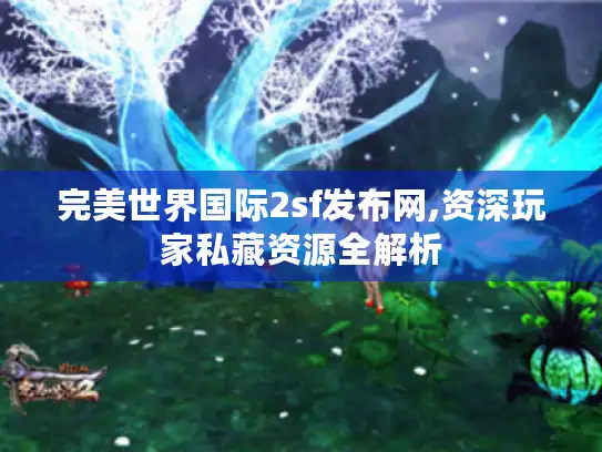 完美世界国际2sf发布网,资深玩家私藏资源全解析
