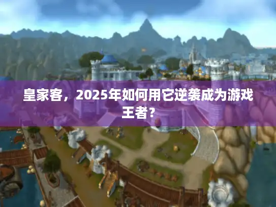 皇家客，2025年如何用它逆袭成为游戏王者？