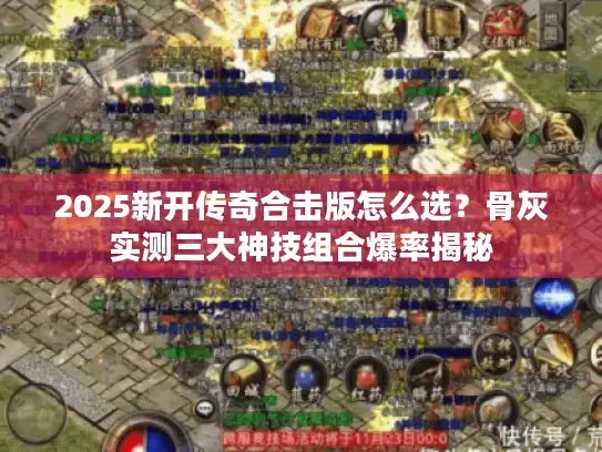 2025新开传奇合击版怎么选？骨灰实测三大神技组合爆率揭秘