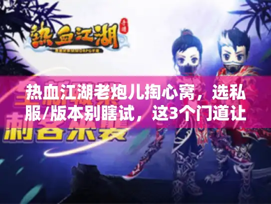 热血江湖老炮儿掏心窝，选私服/版本别瞎试，这3个门道让你直接玩到爽