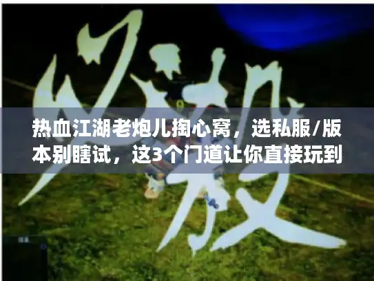 热血江湖老炮儿掏心窝，选私服/版本别瞎试，这3个门道让你直接玩到爽