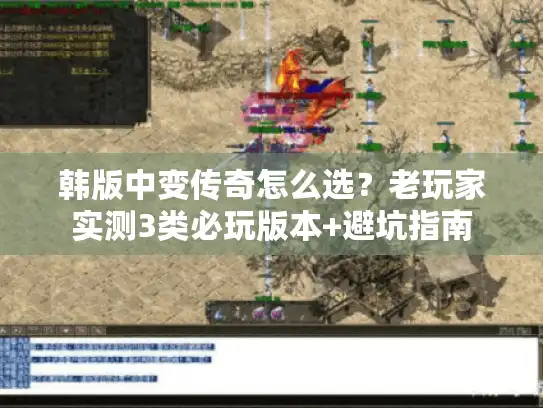 韩版中变传奇怎么选？老玩家实测3类必玩版本+避坑指南