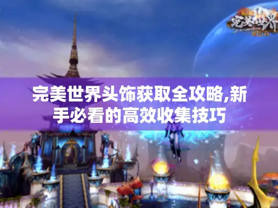 完美世界头饰获取全攻略,新手必看的高效收集技巧