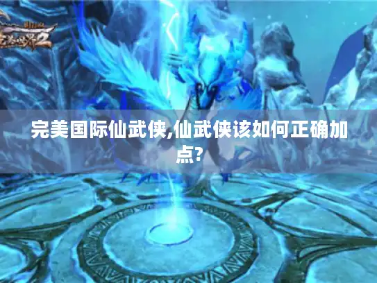 完美国际仙武侠,仙武侠该如何正确加点?