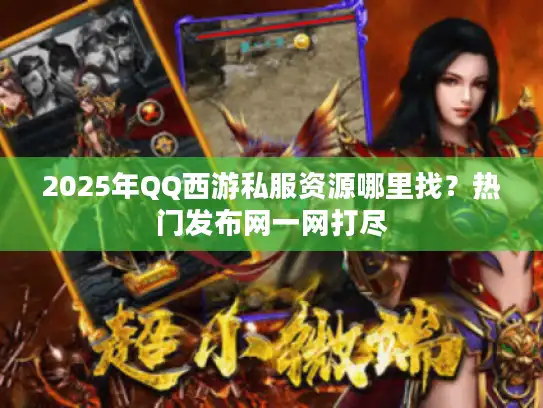 2025年QQ西游私服资源哪里找？热门发布网一网打尽