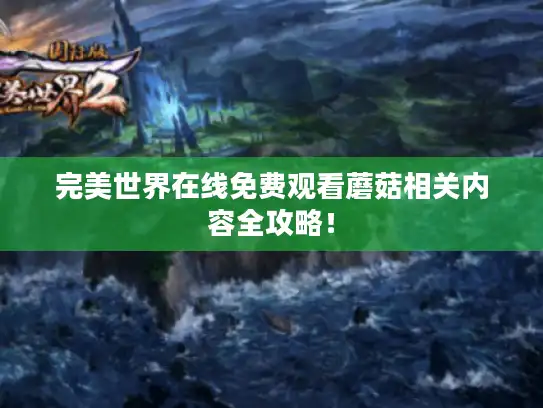 完美世界在线免费观看蘑菇相关内容全攻略！