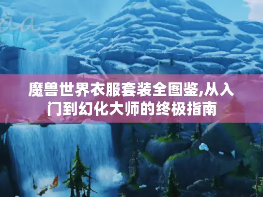 魔兽世界衣服套装全图鉴,从入门到幻化大师的终极指南