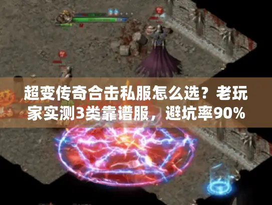 超变传奇合击私服怎么选？老玩家实测3类靠谱服，避坑率90%