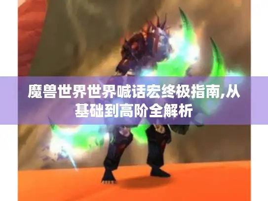 魔兽世界世界喊话宏终极指南,从基础到高阶全解析 魔兽世界世界喊话宏终极指南,从基础到高阶全解析