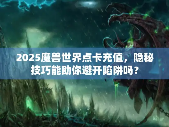 2025魔兽世界点卡充值，隐秘技巧能助你避开陷阱吗？