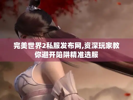 完美世界2私服发布网,资深玩家教你避开陷阱精准选服 完美世界2私服发布网,资深玩家教你避开陷阱精准选服