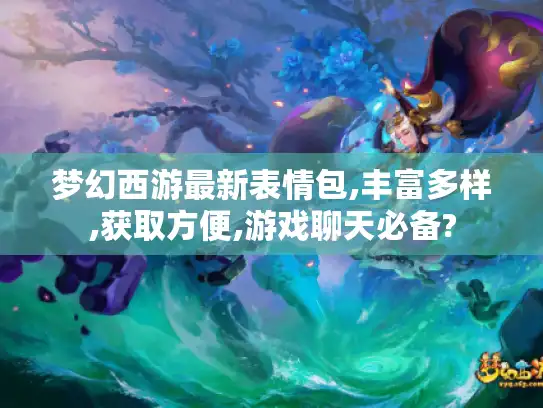 梦幻西游最新表情包,丰富多样,获取方便,游戏聊天必备?