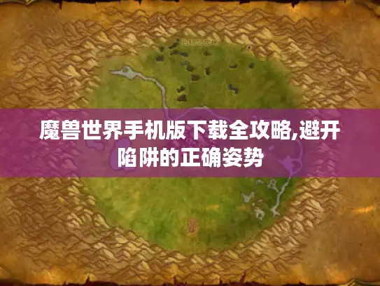 魔兽世界手机版下载全攻略,避开陷阱的正确姿势