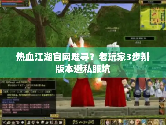 热血江湖官网难寻？老玩家3步辨版本避私服坑