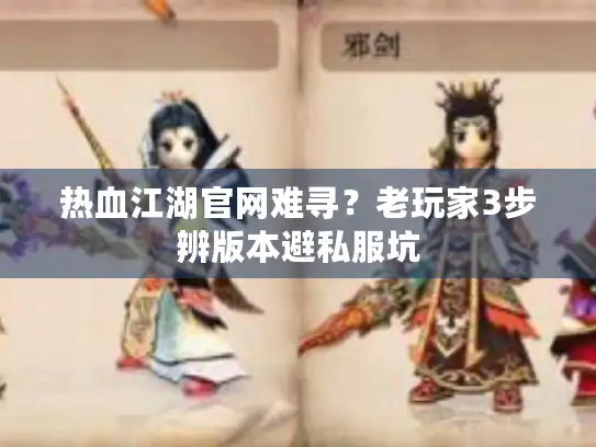 热血江湖官网难寻？老玩家3步辨版本避私服坑