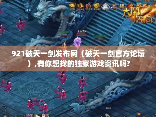 921破天一剑发布网(破天一剑官方论坛),有你想找的独家游戏资讯吗? 921破天一剑发布网(破天一剑官方论坛),有你想找的独家游戏资讯吗?