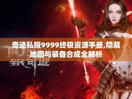 奇迹私服9999终极资源手册,隐藏地图与装备合成全解析 奇迹私服9999终极资源手册,隐藏地图与装备合成全解析