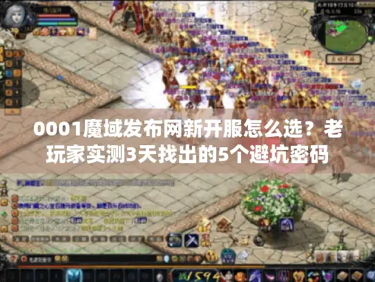 0001魔域发布网新开服怎么选？老玩家实测3天找出的5个避坑密码