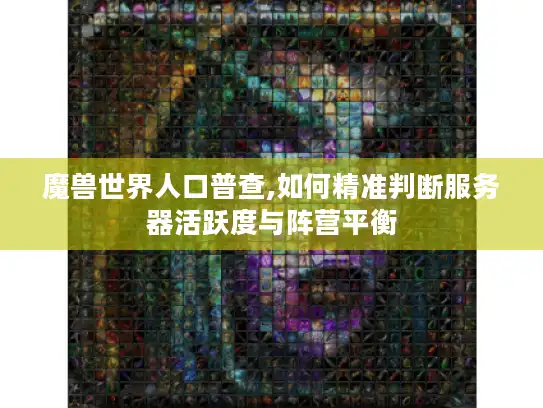 魔兽世界人口普查,如何精准判断服务器活跃度与阵营平衡
