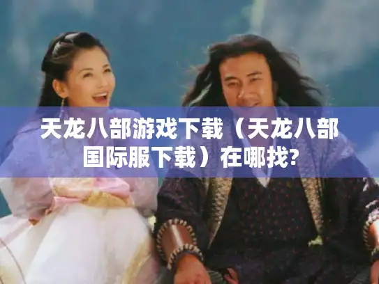 天龙八部游戏下载（天龙八部国际服下载）在哪找?