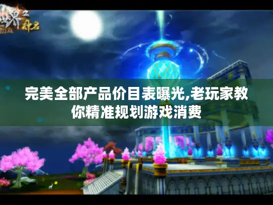 完美全部产品价目表曝光,老玩家教你精准规划游戏消费