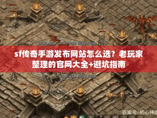 sf传奇手游发布网站怎么选？老玩家整理的官网大全+避坑指南