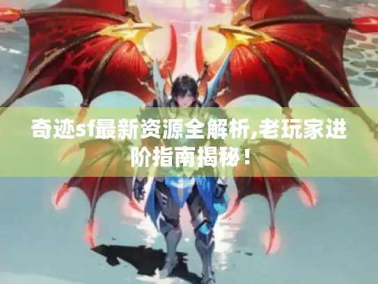 奇迹sf最新资源全解析,老玩家进阶指南揭秘！