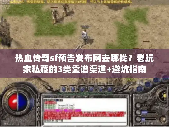 热血传奇sf预告发布网去哪找？老玩家私藏的3类靠谱渠道+避坑指南