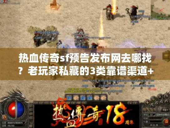 热血传奇sf预告发布网去哪找？老玩家私藏的3类靠谱渠道+避坑指南