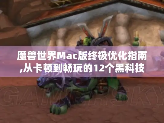 魔兽世界Mac版终极优化指南,从卡顿到畅玩的12个黑科技