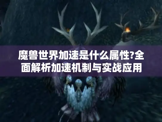 魔兽世界加速是什么属性?全面解析加速机制与实战应用
