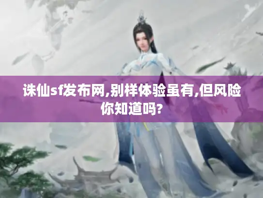 诛仙sf发布网,别样体验虽有,但风险你知道吗?