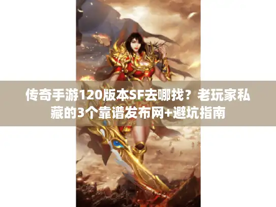 传奇手游120版本SF去哪找？老玩家私藏的3个靠谱发布网+避坑指南