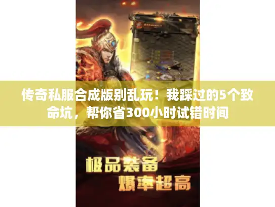 传奇私服合成版别乱玩！我踩过的5个致命坑，帮你省300小时试错时间