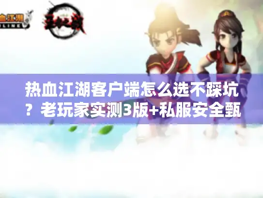 热血江湖客户端怎么选不踩坑？老玩家实测3版+私服安全甄别