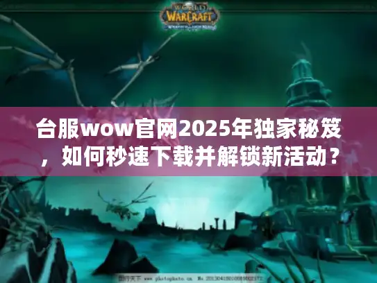 台服wow官网2025年独家秘笈,如何秒速下载并解锁新活动? 台服wow官网2025年独家秘笈,如何秒速下载并解锁新活动?