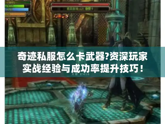 奇迹私服怎么卡武器?资深玩家实战经验与成功率提升技巧！