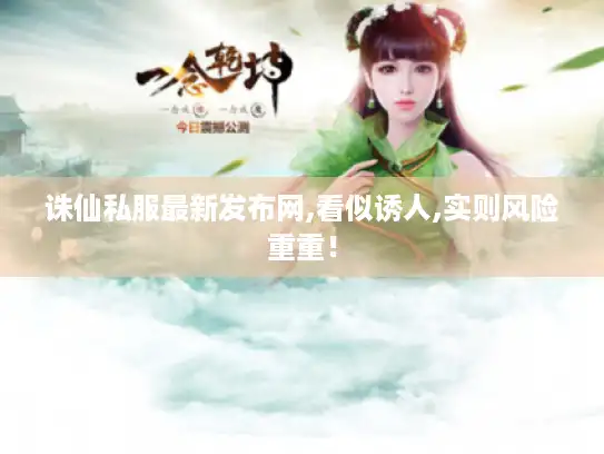 诛仙私服最新发布网,看似诱人,实则风险重重! 诛仙私服最新发布网,看似诱人,实则风险重重!