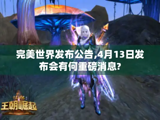 完美世界发布公告,4月13日发布会有何重磅消息?