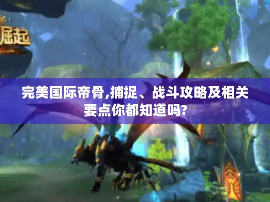 完美国际帝骨,捕捉、战斗攻略及相关要点你都知道吗? 完美国际帝骨,捕捉、战斗攻略及相关要点你都知道吗?