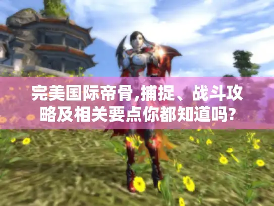 完美国际帝骨,捕捉、战斗攻略及相关要点你都知道吗? 完美国际帝骨,捕捉、战斗攻略及相关要点你都知道吗?