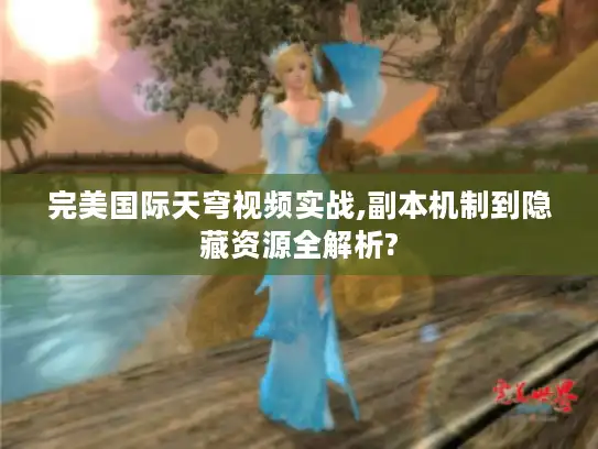 完美国际天穹视频实战,副本机制到隐藏资源全解析? 完美国际天穹视频实战,副本机制到隐藏资源全解析?