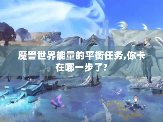魔兽世界能量的平衡任务,你卡在哪一步了?