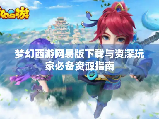 梦幻西游网易版下载与资深玩家必备资源指南
