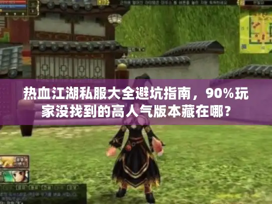 热血江湖私服大全避坑指南，90%玩家没找到的高人气版本藏在哪？