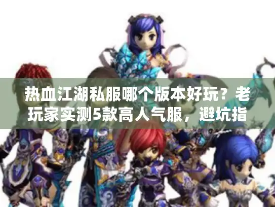 热血江湖私服哪个版本好玩？老玩家实测5款高人气服，避坑指南全在这